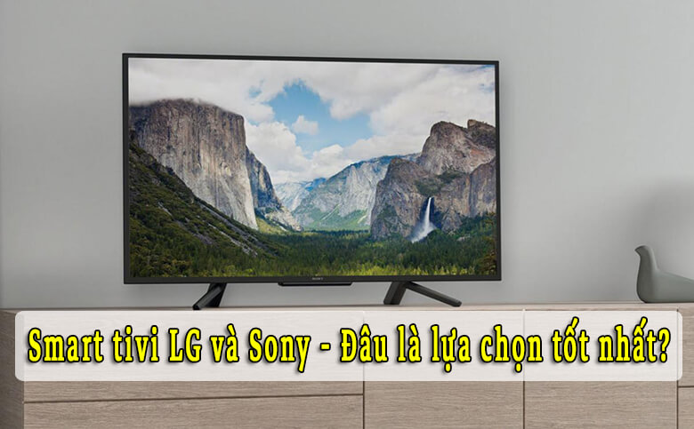Smart Tivi LG và Tivi Sony nên mua loại nào?