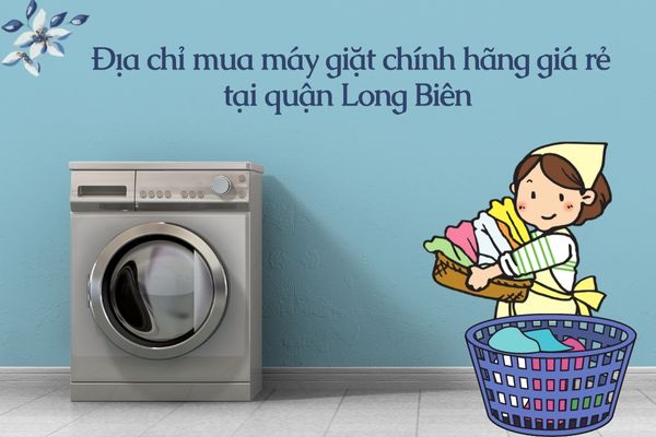 Địa chỉ mua máy giặt chính hãng giá rẻ tại quận Long Biên