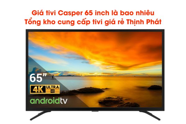 Giá tivi Casper 65 inch là bao nhiêu – Tổng kho cung cấp tivi giá rẻ Thịnh Phát
