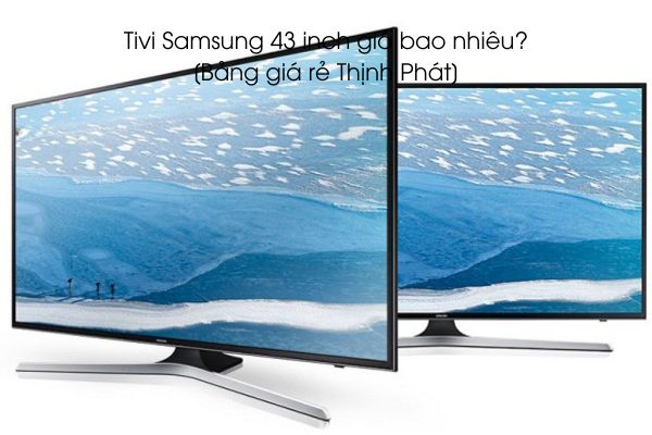 Tivi Samsung 43 inch giá bao nhiêu?[Bảng giá rẻ Thịnh Phát]