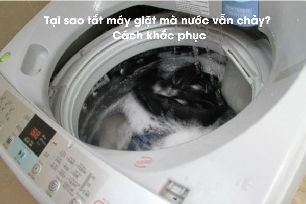 Tại sao tắt máy giặt mà nước vẫn chảy? Cách khắc phục nhanh chóng