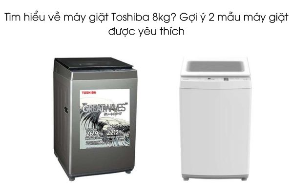 Tìm hiểu về máy giặt Toshiba 8kg? Gợi ý 2 mẫu máy giặt được yêu thích