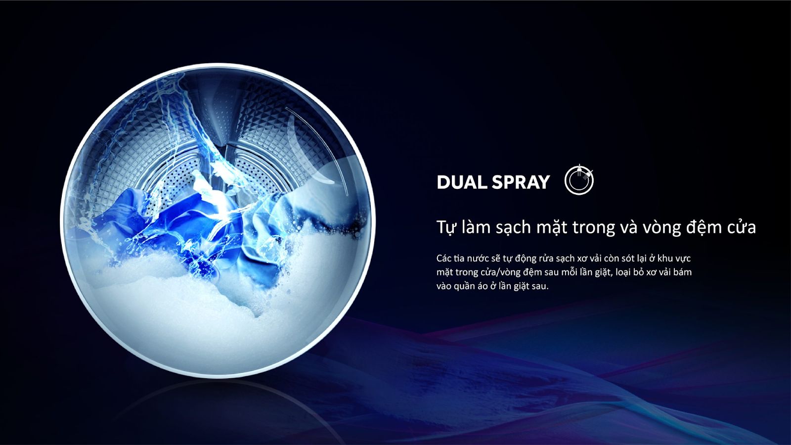 Tích hợp công nghệ Dual Spray tiên tiến giúp làm sạch các khu vực tại vòng đệm